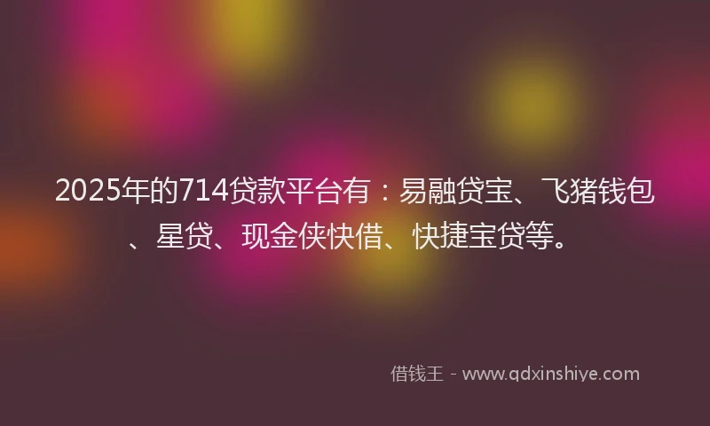 2025年的714贷款平台有：易融贷宝、飞猪钱包、星贷、现金侠快借、快捷宝贷等。