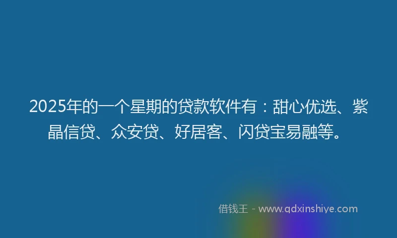 2025年的一个星期的贷款软件有：甜心优选、紫晶信贷、众安贷、好居客、闪贷宝易融等。