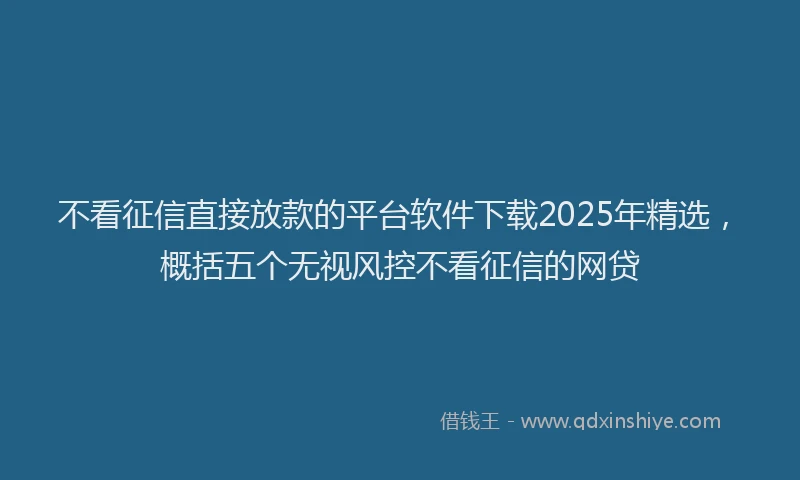 不看征信直接放款的平台软件下载2025年精选，概括五个无视风控不看征信的网贷