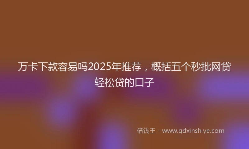 万卡下款容易吗2025年推荐，概括五个秒批网贷轻松贷的口子