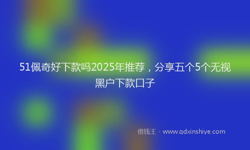 51佩奇好下款吗2025年推荐，分享五个5个无视黑户下款口子