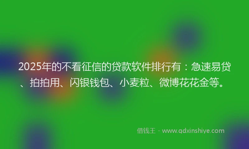 2025年的不看征信的贷款软件排行有：急速易贷、拍拍用、闪银钱包、小麦粒、微博花花金等。