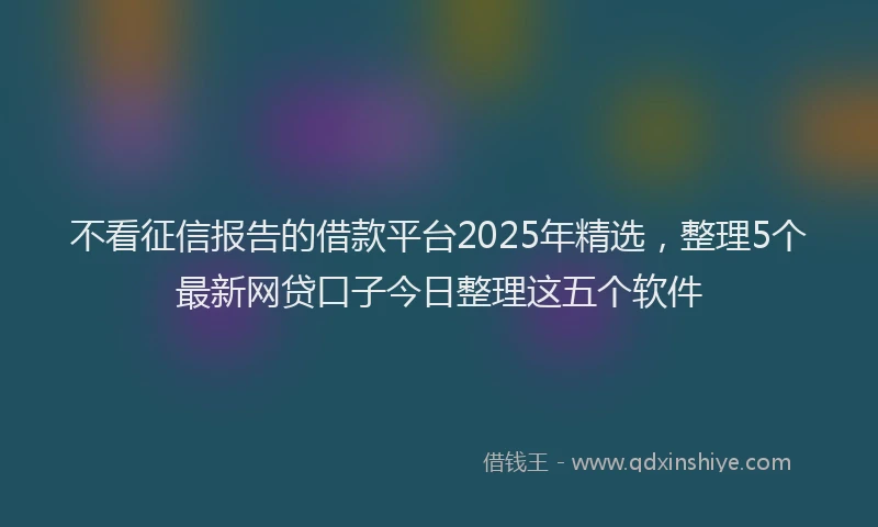 不看征信报告的借款平台2025年精选，整理5个最新网贷口子今日整理这五个软件