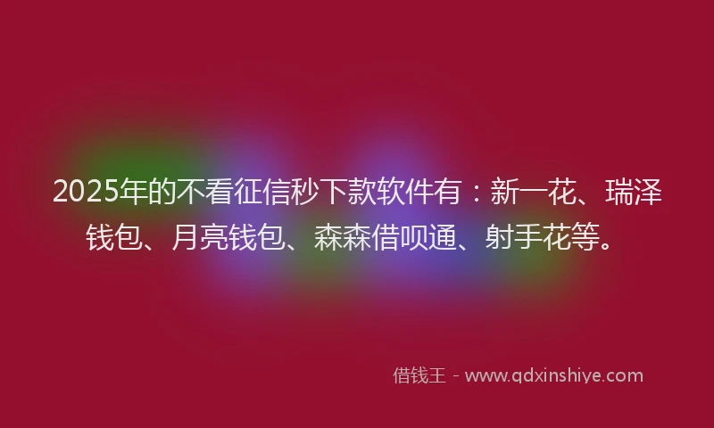 2025年的不看征信秒下款软件有：新一花、瑞泽钱包、月亮钱包、森森借呗通、射手花等。