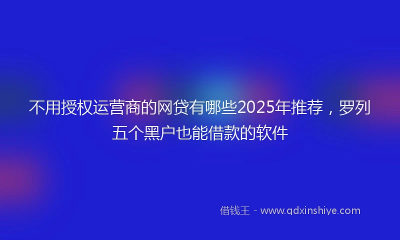 不用授权运营商的网贷有哪些2025年推荐，罗列五个黑户也能借款的软件