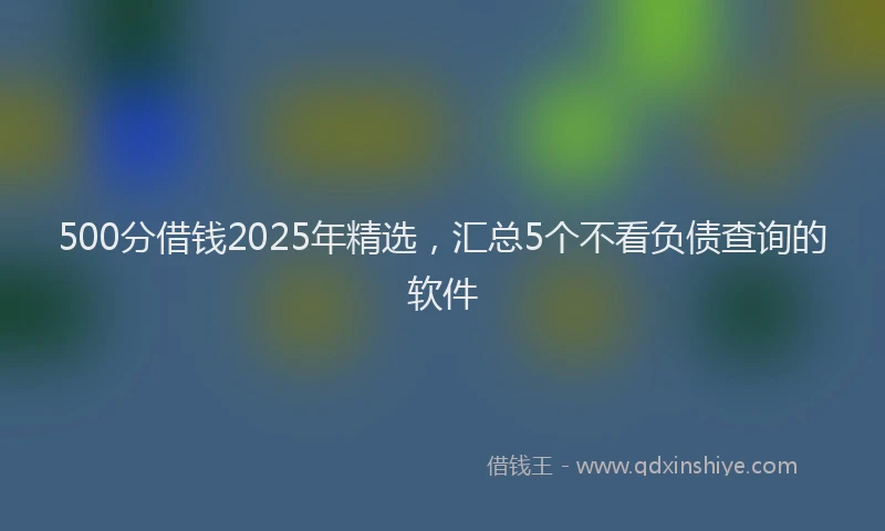 500分借钱2025年精选，汇总5个不看负债查询的软件