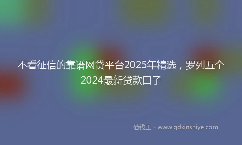 不看征信的靠谱网贷平台2025年精选，罗列五个2024最新贷款口子