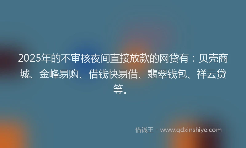 2025年的不审核夜间直接放款的网贷有：贝壳商城、金峰易购、借钱快易借、翡翠钱包、祥云贷等。
