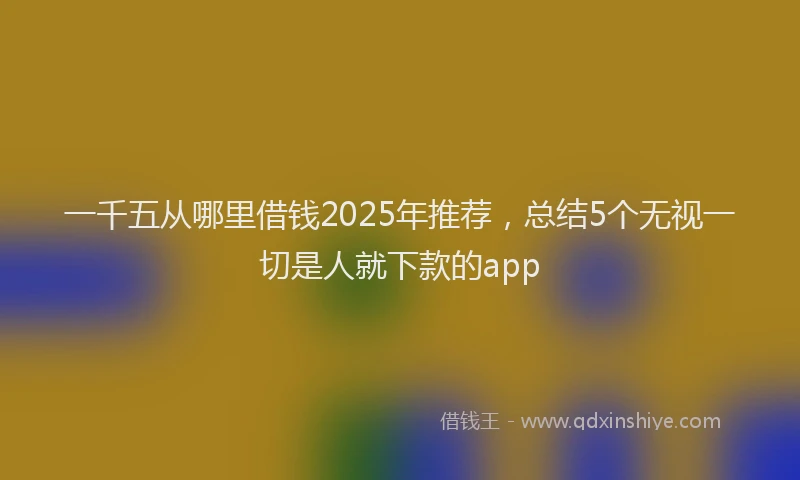 一千五从哪里借钱2025年推荐，总结5个无视一切是人就下款的app