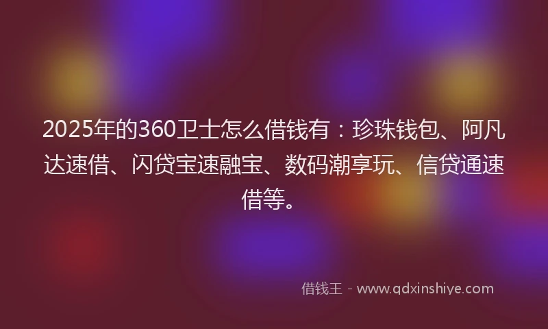 2025年的360卫士怎么借钱有：珍珠钱包、阿凡达速借、闪贷宝速融宝、数码潮享玩、信贷通速借等。