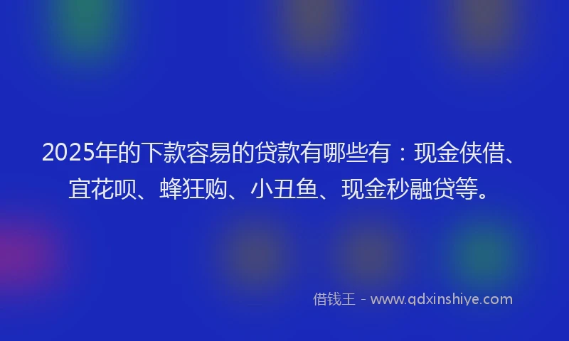 2025年的下款容易的贷款有哪些有：现金侠借、宜花呗、蜂狂购、小丑鱼、现金秒融贷等。