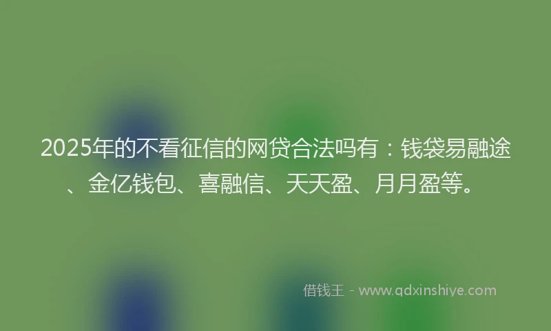 2025年的不看征信的网贷合法吗有：钱袋易融途、金亿钱包、喜融信、天天盈、月月盈等。