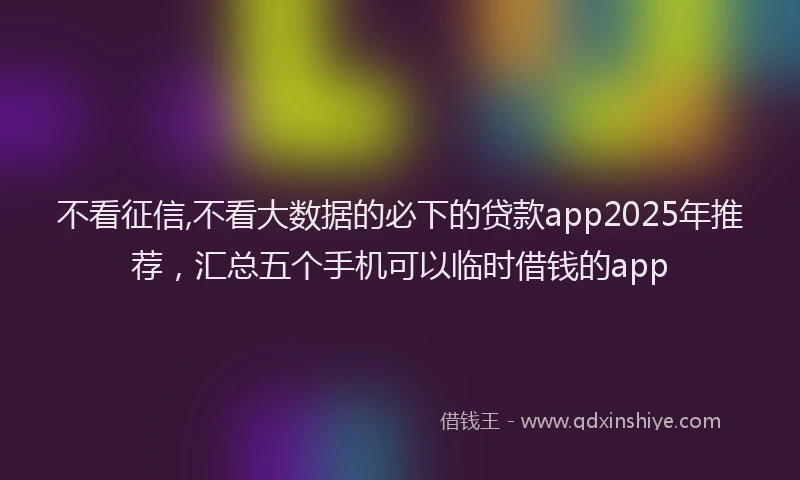 不看征信,不看大数据的必下的贷款app2025年推荐，汇总五个手机可以临时借钱的app