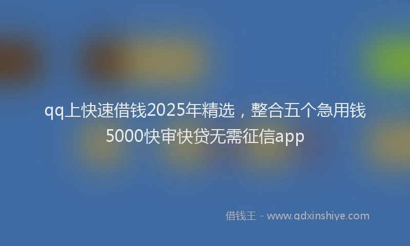 qq上快速借钱2025年精选，整合五个急用钱5000快审快贷无需征信app