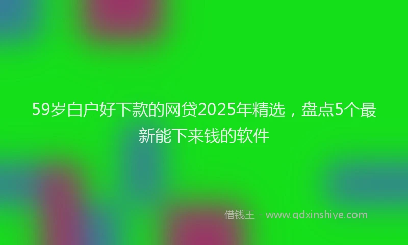 59岁白户好下款的网贷2025年精选，盘点5个最新能下来钱的软件