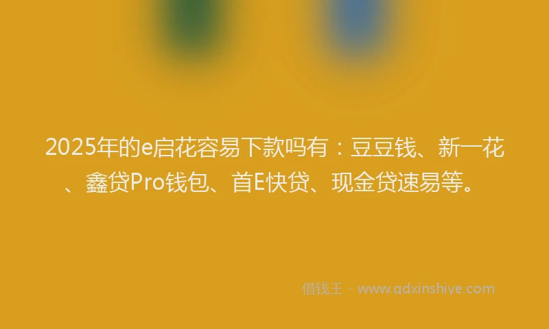 2025年的e启花容易下款吗有：豆豆钱、新一花、鑫贷Pro钱包、首E快贷、现金贷速易等。