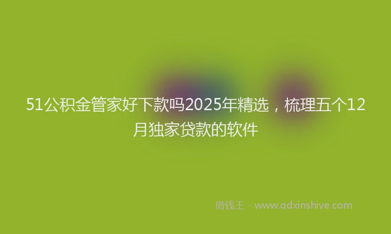 51公积金管家好下款吗2025年精选，梳理五个12月独家贷款的软件