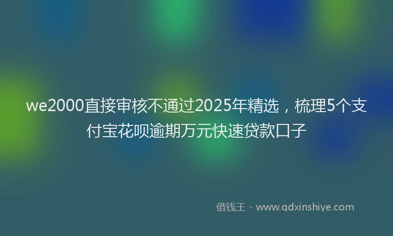 we2000直接审核不通过2025年精选，梳理5个支付宝花呗逾期万元快速贷款口子