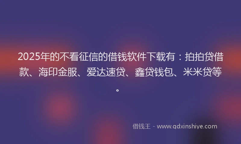 2025年的不看征信的借钱软件下载有：拍拍贷借款、海印金服、爱达速贷、鑫贷钱包、米米贷等。