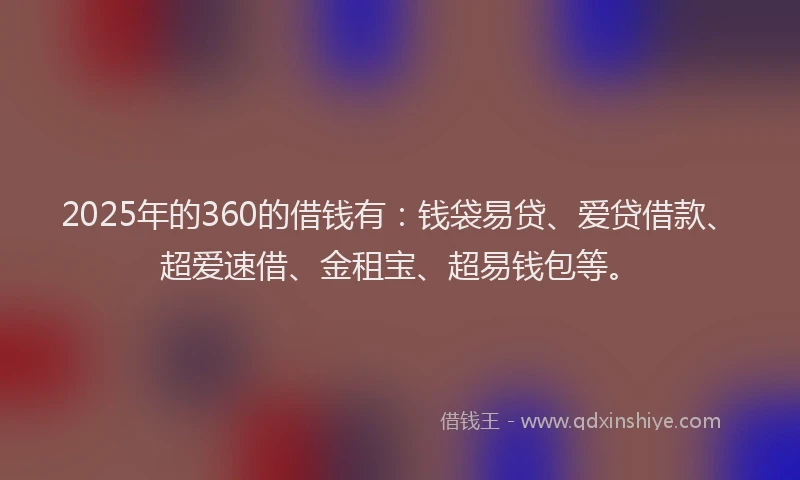 2025年的360的借钱有：钱袋易贷、爱贷借款、超爱速借、金租宝、超易钱包等。