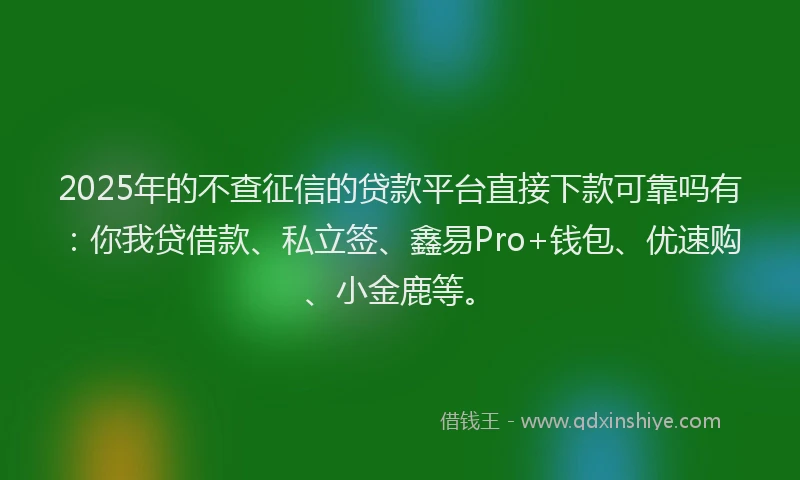 2025年的不查征信的贷款平台直接下款可靠吗有：你我贷借款、私立签、鑫易Pro+钱包、优速购、小金鹿等。