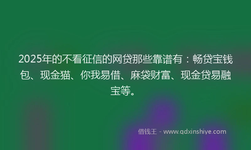 2025年的不看征信的网贷那些靠谱有：畅贷宝钱包、现金猫、你我易借、麻袋财富、现金贷易融宝等。