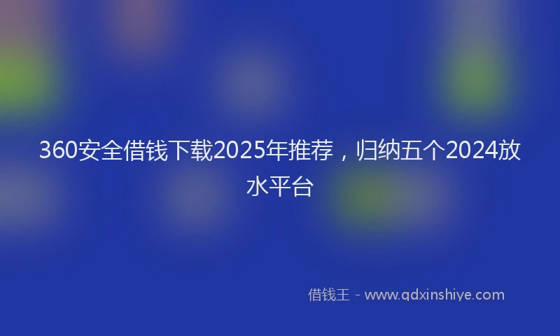 360安全借钱下载2025年推荐，归纳五个2024放水平台