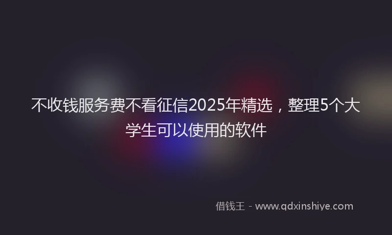 不收钱服务费不看征信2025年精选，整理5个大学生可以使用的软件