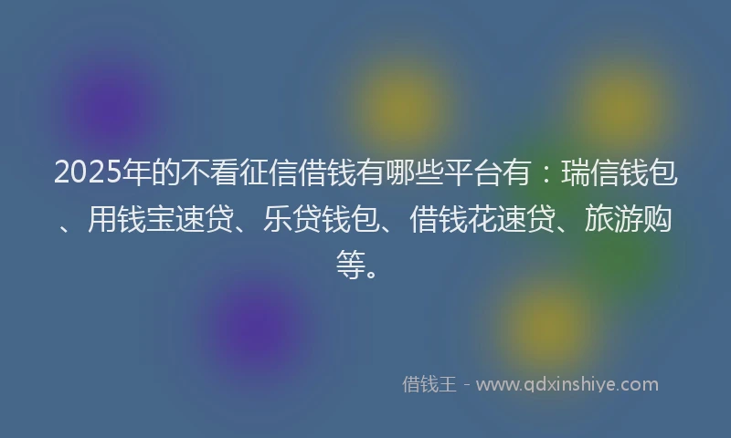 2025年的不看征信借钱有哪些平台有：瑞信钱包、用钱宝速贷、乐贷钱包、借钱花速贷、旅游购等。