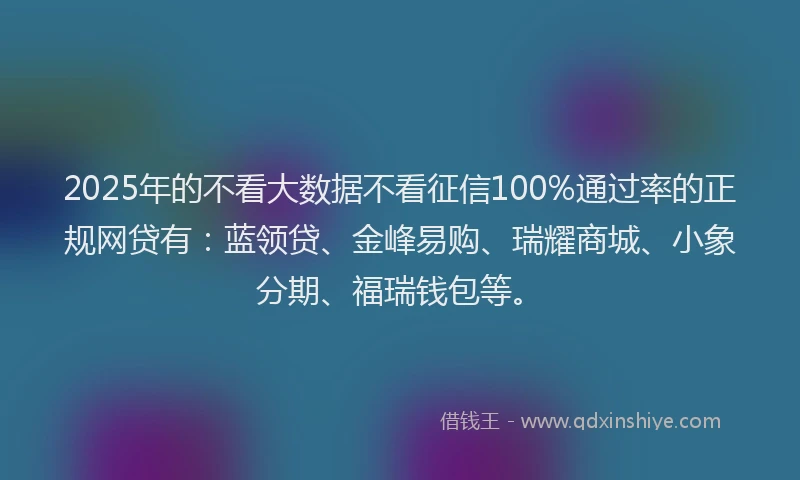 2025年的不看大数据不看征信100%通过率的正规网贷有：蓝领贷、金峰易购、瑞耀商城、小象分期、福瑞钱包等。