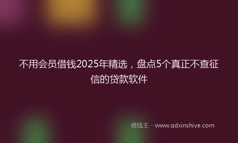 不用会员借钱2025年精选，盘点5个真正不查征信的贷款软件