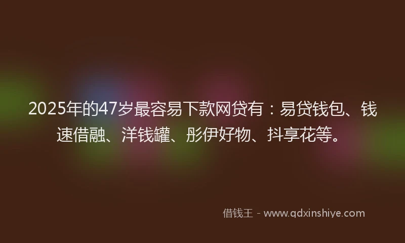 2025年的47岁最容易下款网贷有：易贷钱包、钱速借融、洋钱罐、彤伊好物、抖享花等。