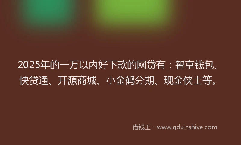 2025年的一万以内好下款的网贷有：智享钱包、快贷通、开源商城、小金鹤分期、现金侠士等。