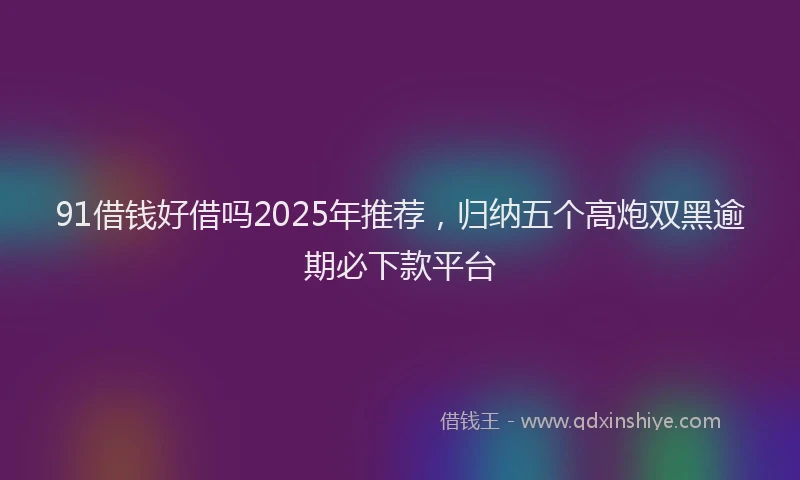 91借钱好借吗2025年推荐，归纳五个高炮双黑逾期必下款平台