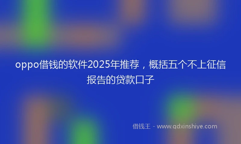 oppo借钱的软件2025年推荐，概括五个不上征信报告的贷款口子