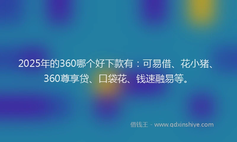 2025年的360哪个好下款有：可易借、花小猪、360尊享贷、口袋花、钱速融易等。