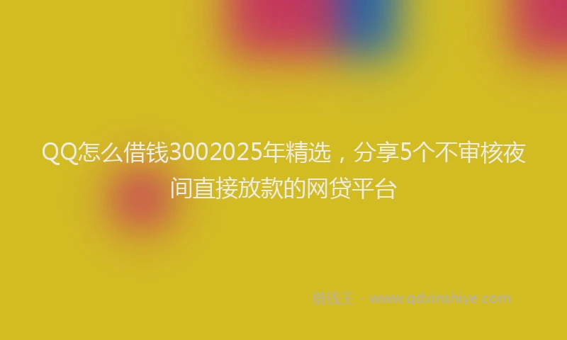 QQ怎么借钱3002025年精选，分享5个不审核夜间直接放款的网贷平台