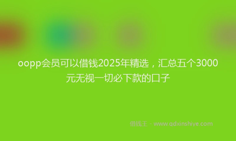 oopp会员可以借钱2025年精选，汇总五个3000元无视一切必下款的口子