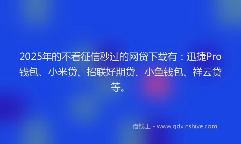 2025年的不看征信秒过的网贷下载有：迅捷Pro钱包、小米贷、招联好期贷、小鱼钱包、祥云贷等。