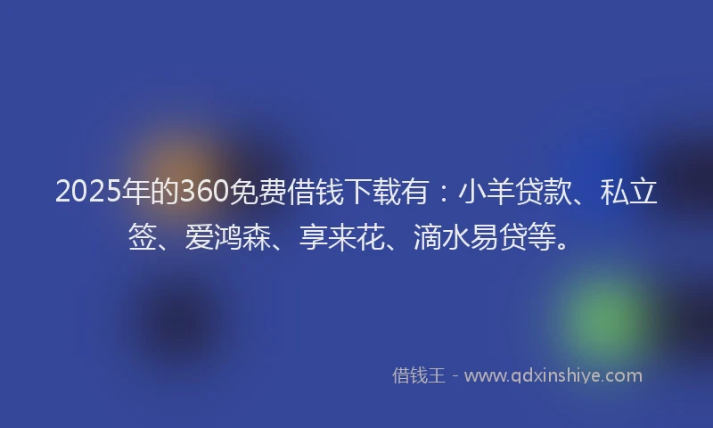 2025年的360免费借钱下载有：小羊贷款、私立签、爱鸿森、享来花、滴水易贷等。