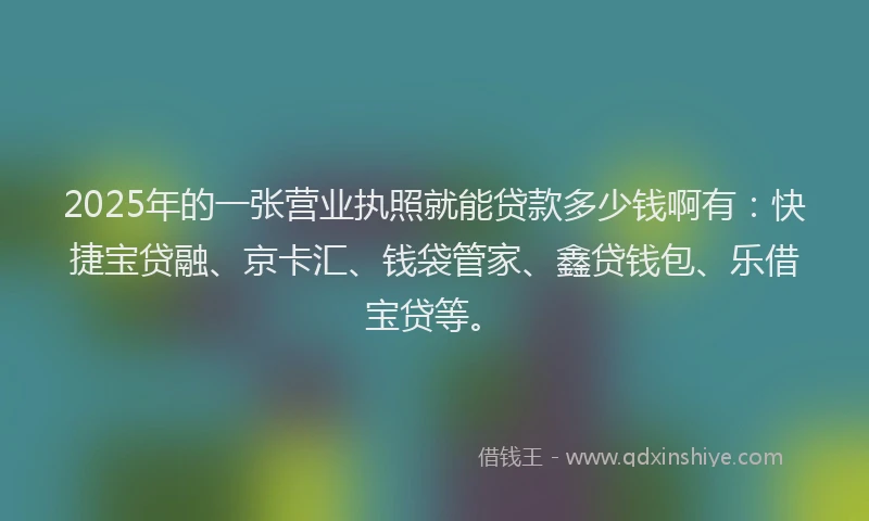2025年的一张营业执照就能贷款多少钱啊有：快捷宝贷融、京卡汇、钱袋管家、鑫贷钱包、乐借宝贷等。