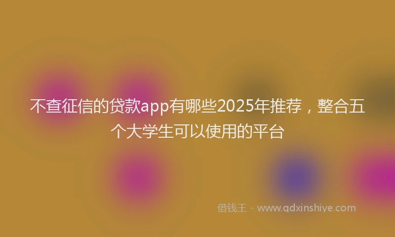 不查征信的贷款app有哪些2025年推荐，整合五个大学生可以使用的平台