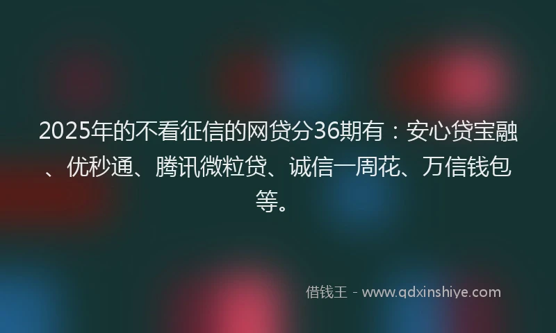 2025年的不看征信的网贷分36期有：安心贷宝融、优秒通、腾讯微粒贷、诚信一周花、万信钱包等。