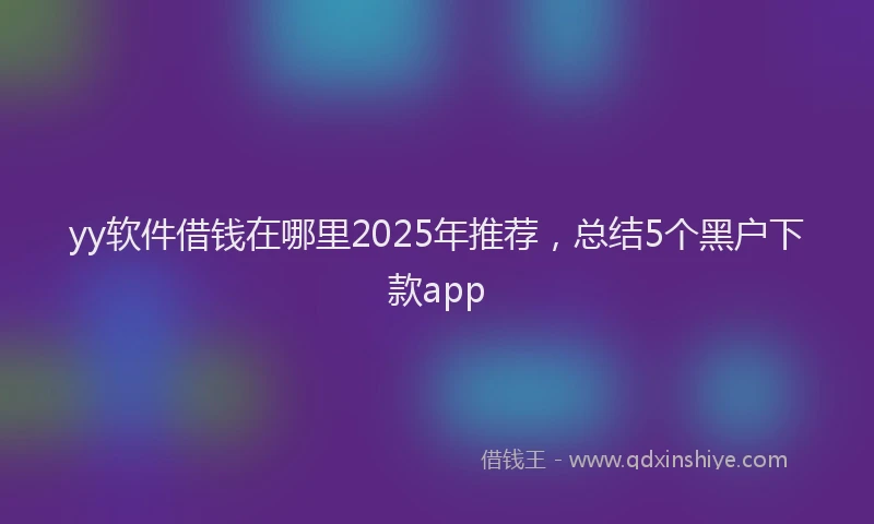 yy软件借钱在哪里2025年推荐，总结5个黑户下款app