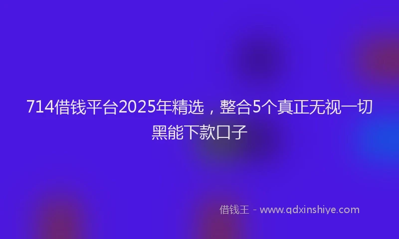 714借钱平台2025年精选，整合5个真正无视一切黑能下款口子