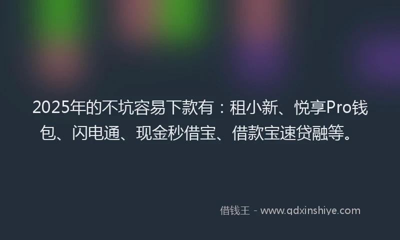 2025年的不坑容易下款有：租小新、悦享Pro钱包、闪电通、现金秒借宝、借款宝速贷融等。