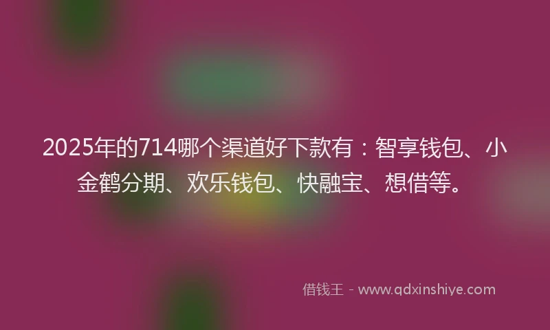 2025年的714哪个渠道好下款有：智享钱包、小金鹤分期、欢乐钱包、快融宝、想借等。