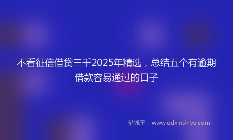 不看征信借贷三千2025年精选，总结五个有逾期借款容易通过的口子