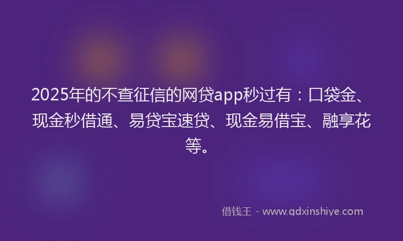 2025年的不查征信的网贷app秒过有：口袋金、现金秒借通、易贷宝速贷、现金易借宝、融享花等。