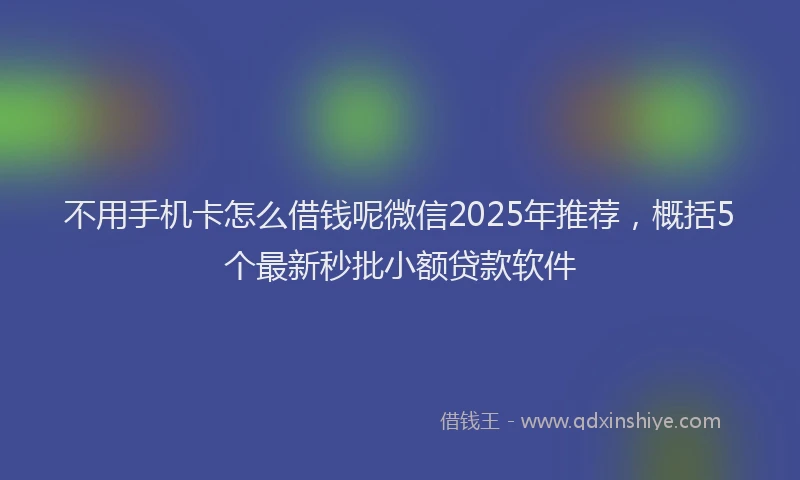 不用手机卡怎么借钱呢微信2025年推荐，概括5个最新秒批小额贷款软件